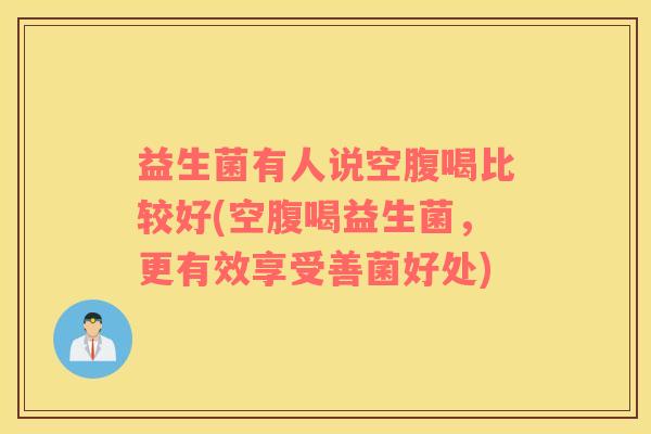 益生菌有人说空腹喝比较好(空腹喝益生菌，更有效享受善菌好处)