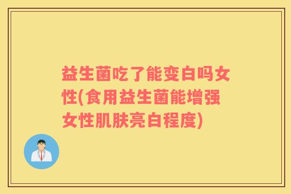 益生菌吃了能变白吗女性(食用益生菌能增强女性肌肤亮白程度)