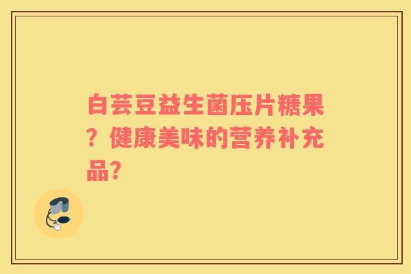 白芸豆益生菌压片糖果？健康美味的营养补充品？
