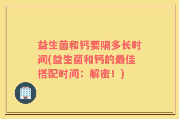 益生菌和钙要隔多长时间(益生菌和钙的最佳搭配时间：解密！)