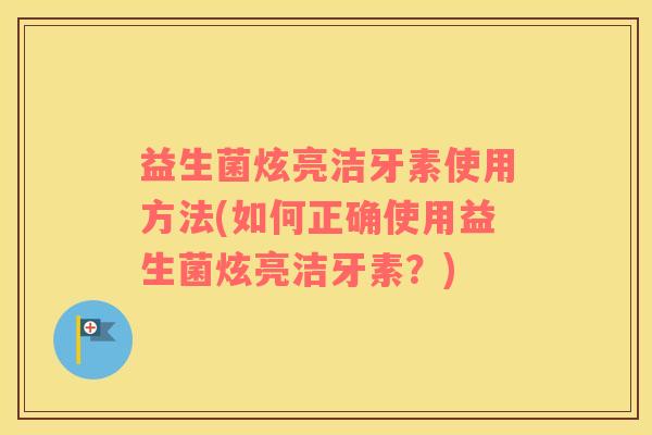 益生菌炫亮洁牙素使用方法(如何正确使用益生菌炫亮洁牙素？)