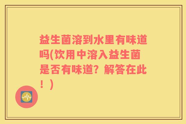 益生菌溶到水里有味道吗(饮用中溶入益生菌是否有味道？解答在此！)