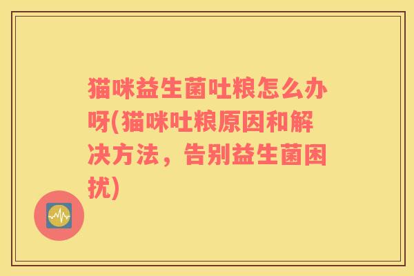 猫咪益生菌吐粮怎么办呀(猫咪吐粮原因和解决方法，告别益生菌困扰)