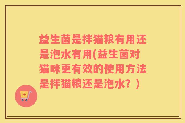 益生菌是拌猫粮有用还是泡水有用(益生菌对猫咪更有效的使用方法是拌猫粮还是泡水？)