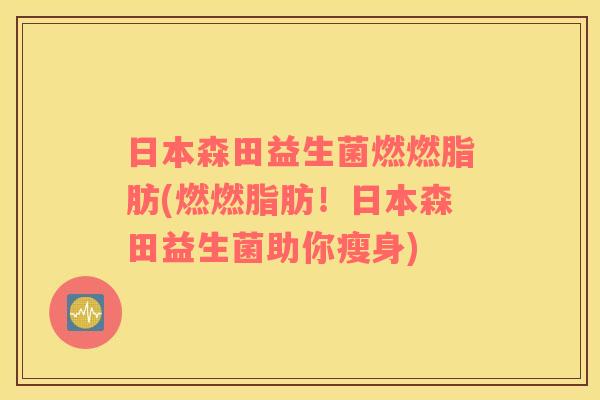 日本森田益生菌燃燃脂肪(燃燃脂肪！日本森田益生菌助你瘦身)