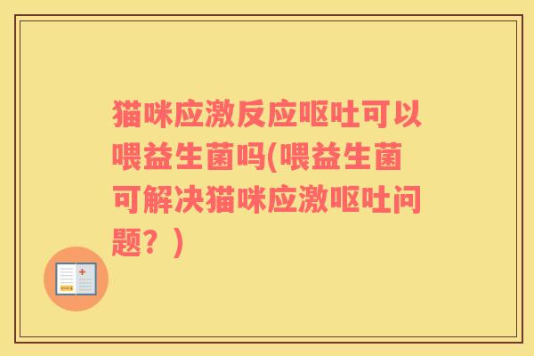 猫咪应激反应可以喂益生菌吗(喂益生菌可解决猫咪应激问题?) 猫咪应激反应可以喂益生菌吗(喂益生菌可解决猫咪应激问题?)