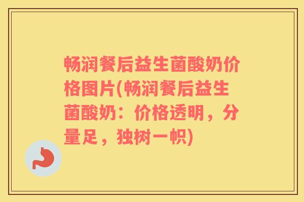 畅润餐后益生菌酸奶价格图片(畅润餐后益生菌酸奶：价格透明，分量足，独树一帜)