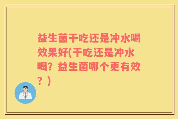 益生菌干吃还是冲水喝效果好(干吃还是冲水喝？益生菌哪个更有效？)