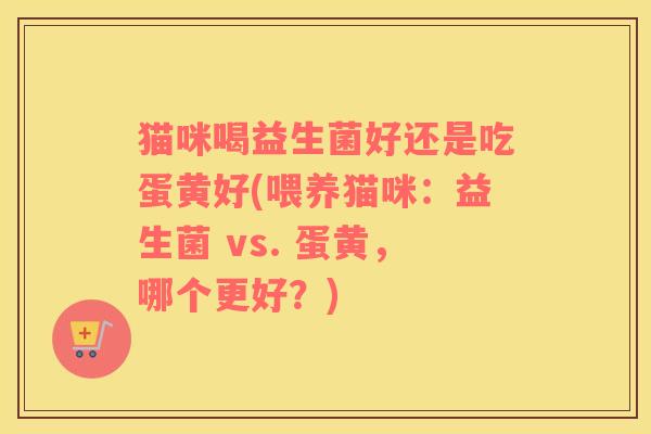 猫咪喝益生菌好还是吃蛋黄好(喂养猫咪：益生菌 vs. 蛋黄，哪个更好？)