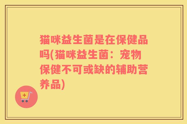 猫咪益生菌是在保健品吗(猫咪益生菌：宠物保健不可或缺的辅助营养品)