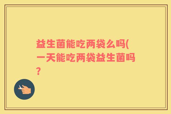 益生菌能吃两袋么吗(一天能吃两袋益生菌吗？