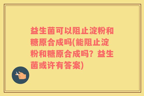 益生菌可以阻止淀粉和糖原合成吗(能阻止淀粉和糖原合成吗？益生菌或许有答案)