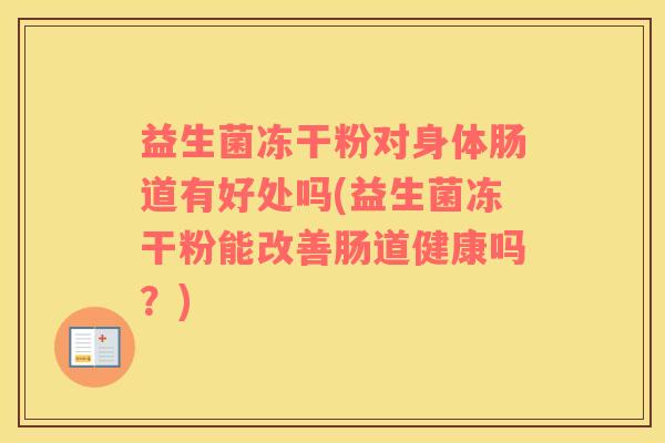 益生菌冻干粉对身体肠道有好处吗(益生菌冻干粉能改善肠道健康吗？)