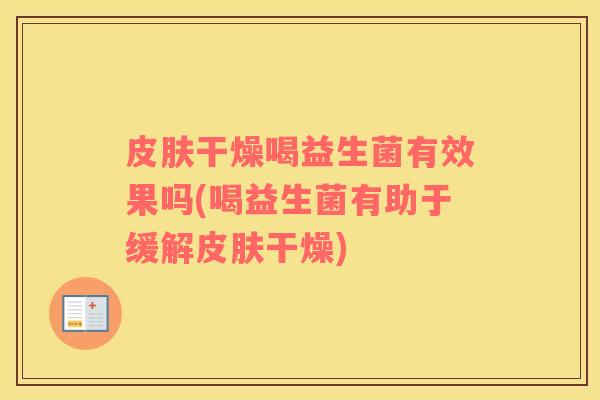 皮肤干燥喝益生菌有效果吗(喝益生菌有助于缓解皮肤干燥)