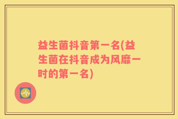 益生菌抖音第一名(益生菌在抖音成为风靡一时的第一名)