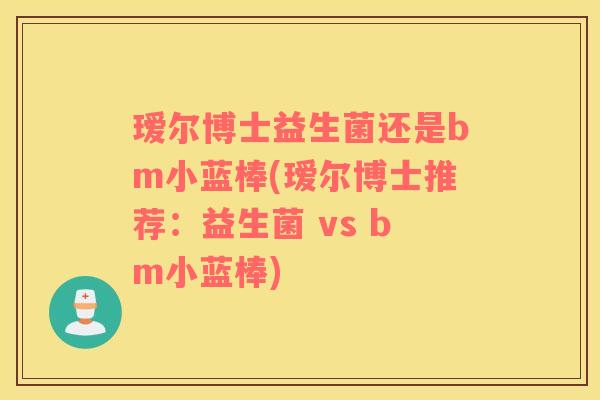 瑷尔博士益生菌还是bm小蓝棒(瑷尔博士推荐：益生菌 vs bm小蓝棒)