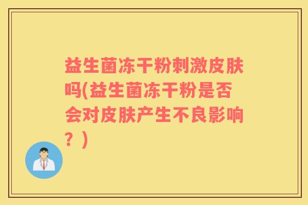 益生菌冻干粉刺激皮肤吗(益生菌冻干粉是否会对皮肤产生不良影响？)