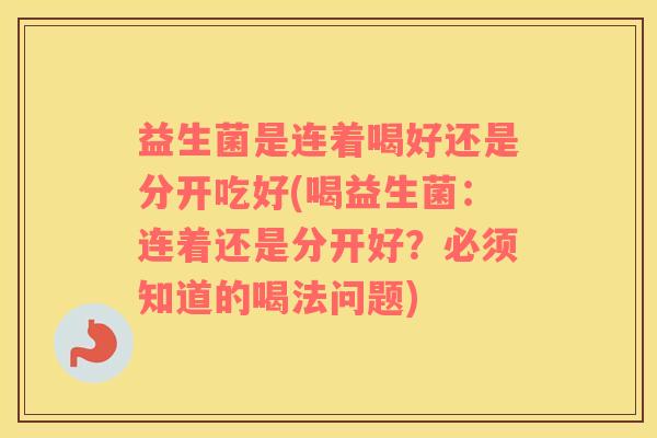 益生菌是连着喝好还是分开吃好(喝益生菌：连着还是分开好？必须知道的喝法问题)