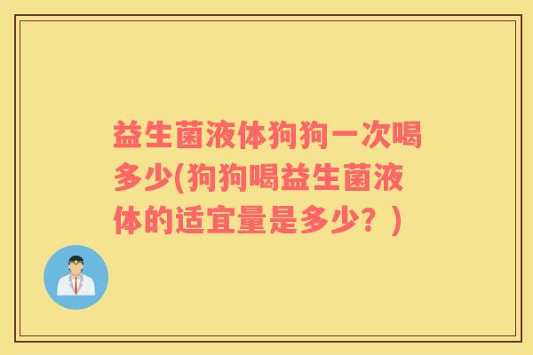 益生菌液体狗狗一次喝多少(狗狗喝益生菌液体的适宜量是多少？)