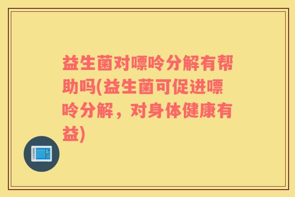 益生菌对嘌呤分解有帮助吗(益生菌可促进嘌呤分解，对身体健康有益)