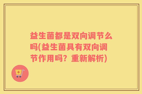 益生菌都是双向调节么吗(益生菌具有双向调节作用吗？重新解析)