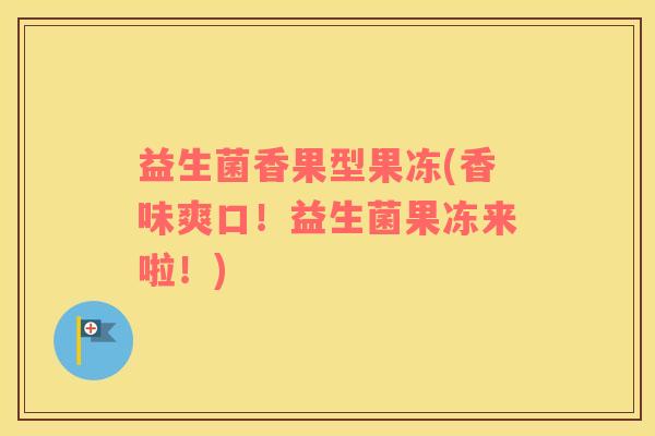 益生菌香果型果冻(香味爽口！益生菌果冻来啦！)