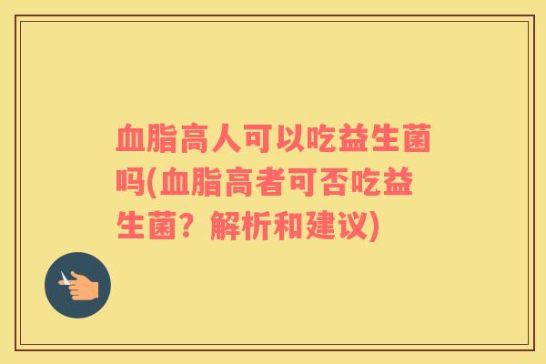 血脂高人可以吃益生菌吗(血脂高者可否吃益生菌？解析和建议)
