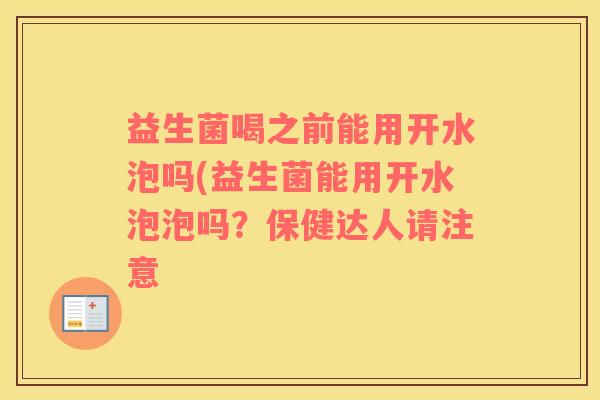 益生菌喝之前能用开水泡吗(益生菌能用开水泡泡吗？保健达人请注意