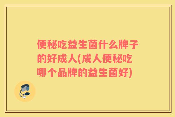 便秘吃益生菌什么牌子的好成人(成人便秘吃哪个品牌的益生菌好)