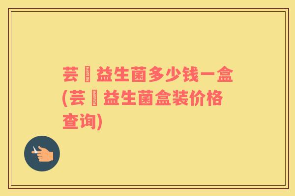 芸璟益生菌多少钱一盒(芸璟益生菌盒装价格查询)