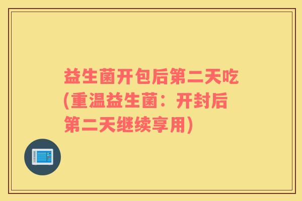 益生菌开包后第二天吃(重温益生菌：开封后第二天继续享用)
