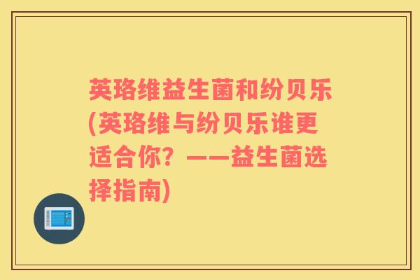 英珞维益生菌和纷贝乐(英珞维与纷贝乐谁更适合你？——益生菌选择指南)