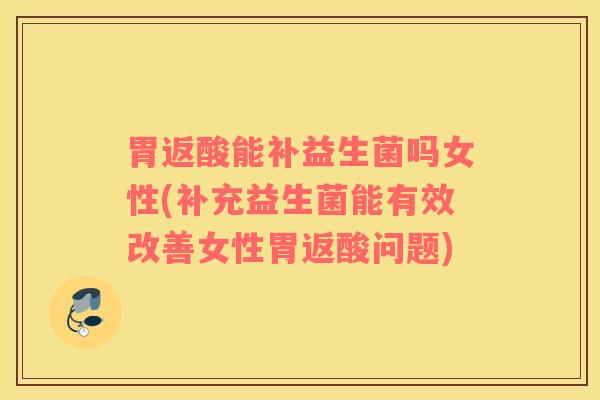 胃返酸能补益生菌吗女性(补充益生菌能有效改善女性胃返酸问题)