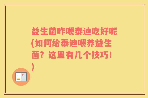 益生菌咋喂泰迪吃好呢(如何给泰迪喂养益生菌？这里有几个技巧！)