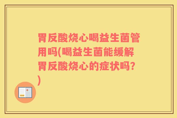 胃反酸烧心喝益生菌管用吗(喝益生菌能缓解胃反酸烧心的症状吗？)