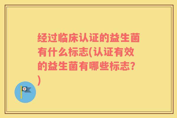 经过临床认证的益生菌有什么标志(认证有效的益生菌有哪些标志？)