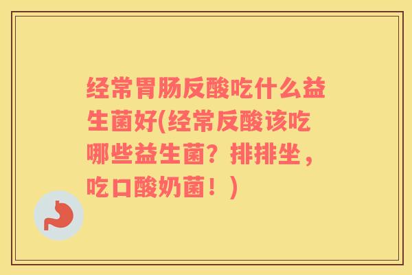 经常胃肠反酸吃什么益生菌好(经常反酸该吃哪些益生菌？排排坐，吃口酸奶菌！)