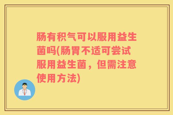 肠有积气可以服用益生菌吗(肠胃不适可尝试服用益生菌，但需注意使用方法)