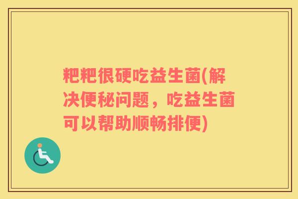 粑粑很硬吃益生菌(解决便秘问题，吃益生菌可以帮助顺畅排便)