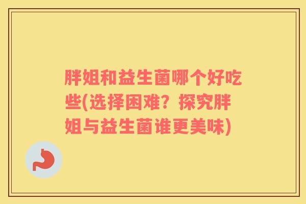胖姐和益生菌哪个好吃些(选择困难？探究胖姐与益生菌谁更美味)