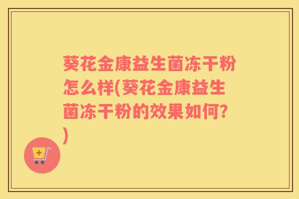 葵花金康益生菌冻干粉怎么样(葵花金康益生菌冻干粉的效果如何？)