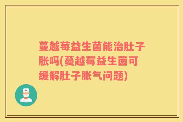 蔓越莓益生菌能治肚子胀吗(蔓越莓益生菌可缓解肚子胀气问题)