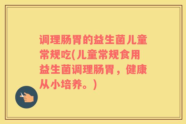调理肠胃的益生菌儿童常规吃(儿童常规食用益生菌调理肠胃，健康从小培养。)