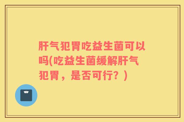 肝气犯胃吃益生菌可以吗(吃益生菌缓解肝气犯胃，是否可行？)