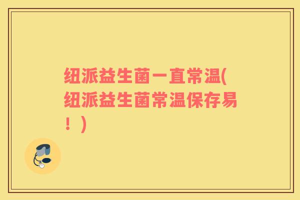 纽派益生菌一直常温(纽派益生菌常温保存易！)