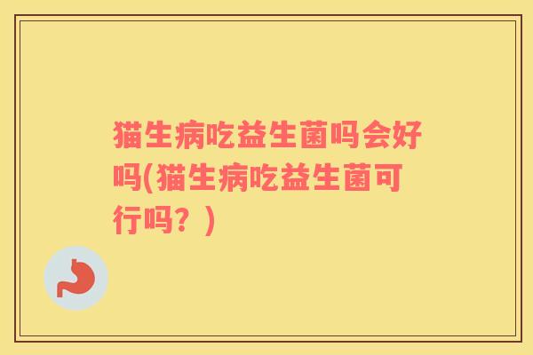 猫生病吃益生菌吗会好吗(猫生病吃益生菌可行吗？)