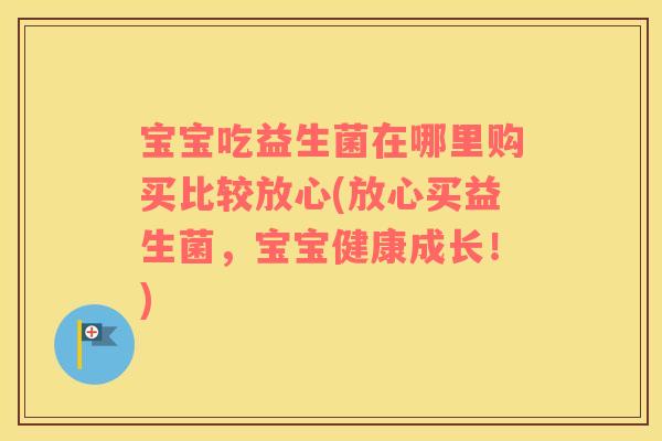 宝宝吃益生菌在哪里购买比较放心(放心买益生菌，宝宝健康成长！)