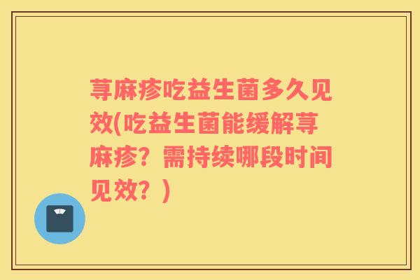 荨麻疹吃益生菌多久见效(吃益生菌能缓解荨麻疹？需持续哪段时间见效？)