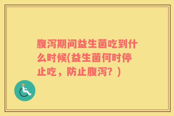腹泻期间益生菌吃到什么时候(益生菌何时停止吃，防止腹泻？)