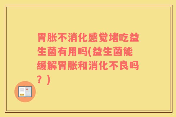 胃胀不消化感觉堵吃益生菌有用吗(益生菌能缓解胃胀和消化不良吗？)